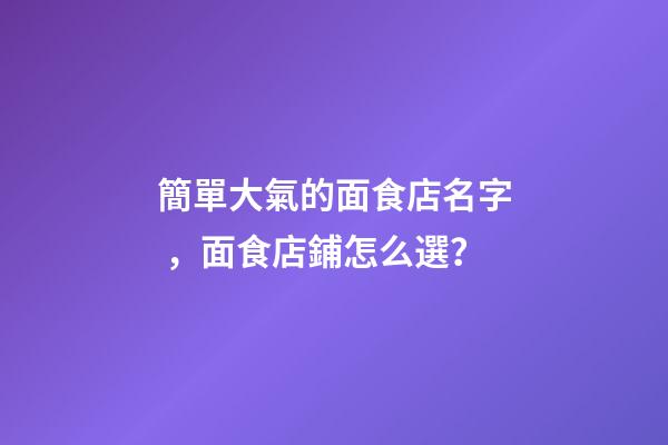 簡單大氣的面食店名字，面食店鋪怎么選？-第1張-店鋪起名-玄機派